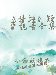 《情谜》短剧免费观看全集