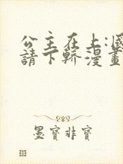 公主在上:国师请下轿漫画完结了吗