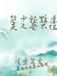 楚少轻点虐我怕夫人受不住短剧免费观看