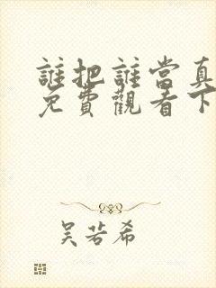 谁把谁当真漫画免费观看下拉式六漫画
