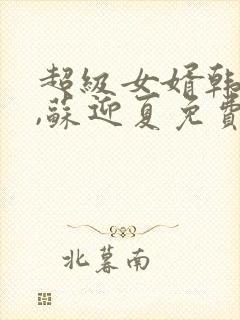 超级女婿韩三千,苏迎夏免费阅读全文