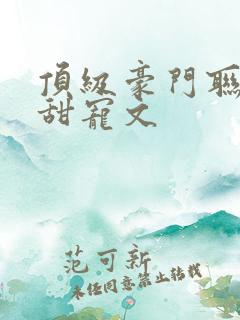顶级豪门联姻的甜宠文