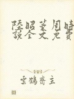 陆昭菱周时阅小说全文免费阅读