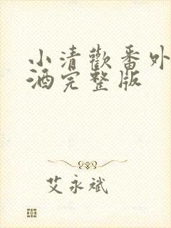 小清欢番外篇哄酒完整版