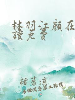 林羽江颜在线阅读免费