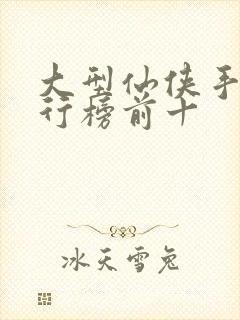 大型仙侠手游排行榜前十