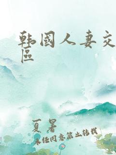 韩国人妻交换一区