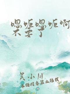 嗯呃嗯呃啊啊啊不要了