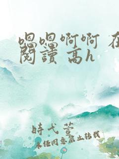 嗯嗯啊啊 在线阅读 高h