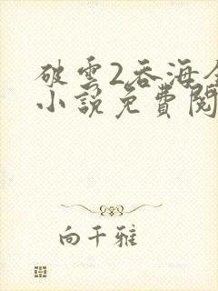 破云2吞海全文小说免费阅读