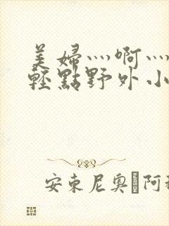 美妇灬啊灬啊灬轻点野外小说
