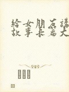 给女朋友讲睡前故事长篇大全