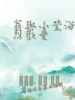 翁与小莹浴室激烈欢爱
