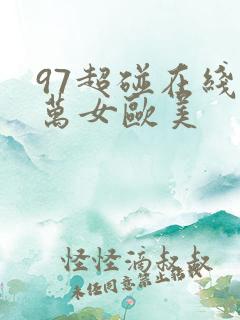 97超碰在线播万女欧美