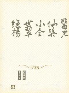 绝世小仙医张冬杨翠全集免费下载