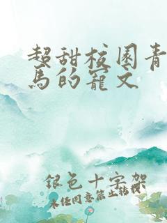 超甜校园青梅竹马的宠文