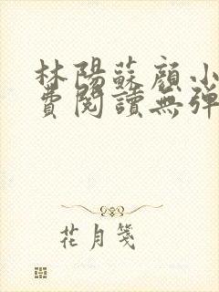 林阳苏颜小说免费阅读无弹窗