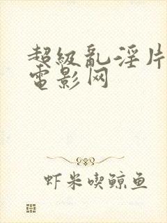 超级乱淫片午夜电影网