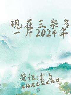 现在玉米多少钱一斤2024年价格