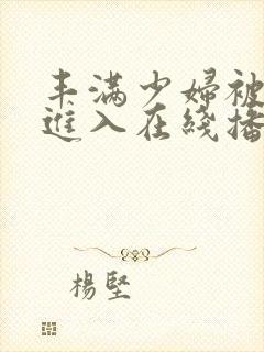 丰满少妇被疯狂进入在线播放