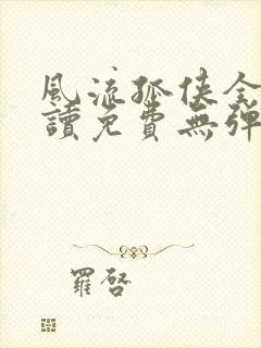 风流孤侠全文阅读免费无弹窗
