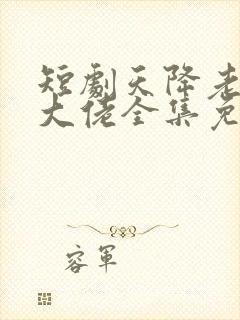 短剧天降老公是大佬全集免费观看