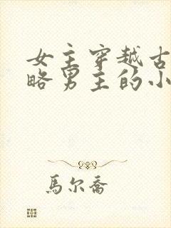 女主穿越古代攻略男主的小说