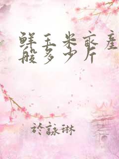 鲜玉米亩产量一般多少斤