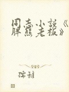 同志小说《我的胖熊老板》