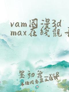 vam国漫3dmax在线观看动漫