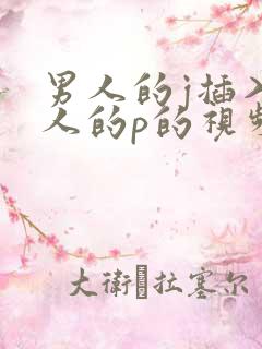 男人的j插入女人的p的视频