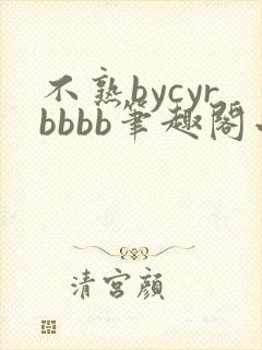 不熟bycyrbbbb笔趣阁小说免费阅读笔趣阁