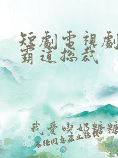 短剧电视剧推荐霸道总裁
