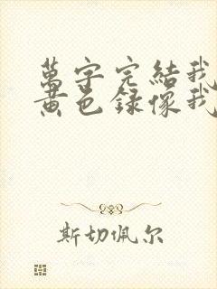 万字完结我要看黄色录像我要看黄色录像