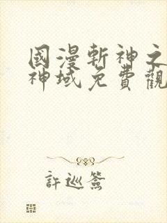 国漫斩神之凡尘神域免费观看