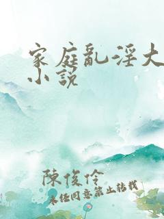 家庭乱淫大杂烩小说