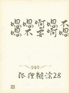 嗯嗯啊嗯不要啊嗯不要啊嗯不要啊嗯