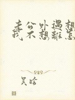 老公外遇想离婚我不想离怎么办
