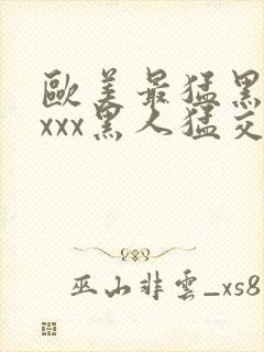 欧美最猛黑人xxxx黑人猛交|2021