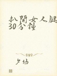 扒开女人腿狂操30分钟