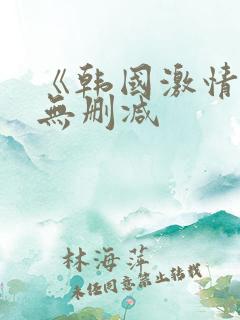 《韩国激情合集无删减