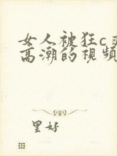 女人被狂c爽到高潮的视频