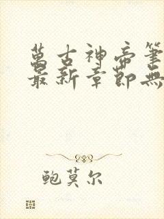 万古神帝笔趣阁最新章节无弹窗下载