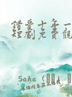 错爱十年一场空短剧免费观看全集高清