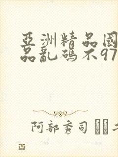 亚洲精品国产精品乱码不97
