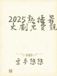 2025热播最火剧免费观看