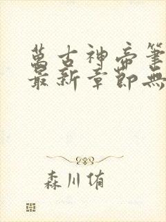 万古神帝笔趣阁最新章节无弹窗