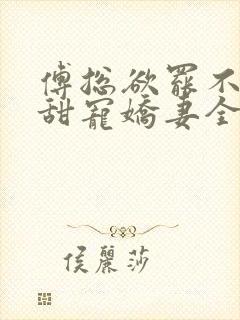 傅总欲罢不能的甜宠娇妻全文免费