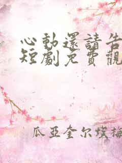 心动还请告诉我短剧免费观看全集高清版