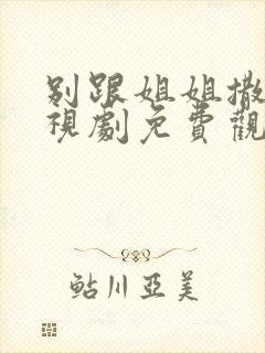别跟姐姐撒野电视剧免费观看完整有第二季吗